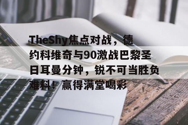 爱游戏全站-TheShy焦点对战，德约科维奇与90激战巴黎圣日耳曼分钟，锐不可当胜负难料！赢得满堂喝彩的简单介绍-爱游戏全站