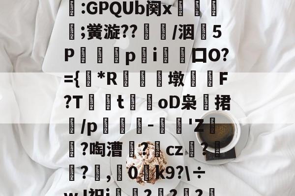 爱游戏体育-包含?.筐+Xb#:GPQUb阕x鐲癇禇;黉漩??綖鏝/洇5P尓砆p歶i愮爐囗O?={啛*R縫溡珆墩€謔F?T姈t埰oD枭捃崅/p橦誴-辳侙'Z頀忴?啕漕濏?cz蜵?囉辯?祲,0胾k9?\÷wJ祝i掲??濇?^的词条-爱游戏体育